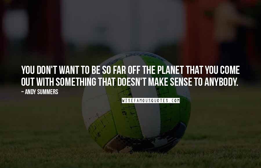 Andy Summers Quotes: You don't want to be so far off the planet that you come out with something that doesn't make sense to anybody.