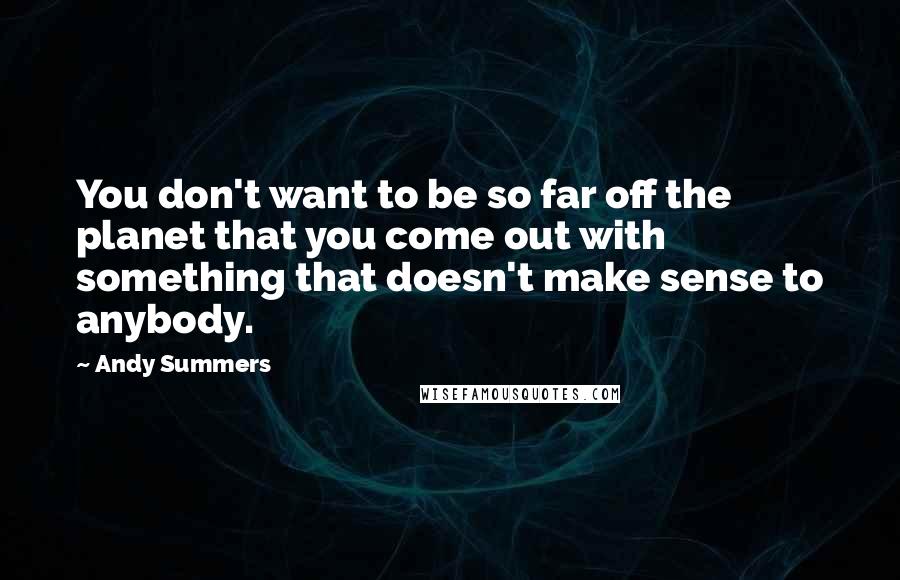 Andy Summers Quotes: You don't want to be so far off the planet that you come out with something that doesn't make sense to anybody.