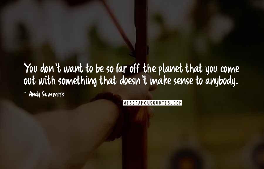 Andy Summers Quotes: You don't want to be so far off the planet that you come out with something that doesn't make sense to anybody.