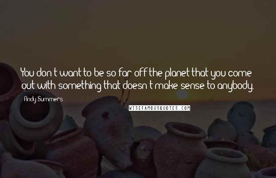 Andy Summers Quotes: You don't want to be so far off the planet that you come out with something that doesn't make sense to anybody.