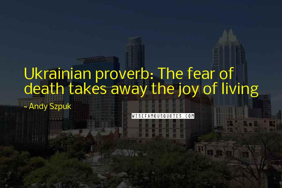 Andy Szpuk Quotes: Ukrainian proverb: The fear of death takes away the joy of living