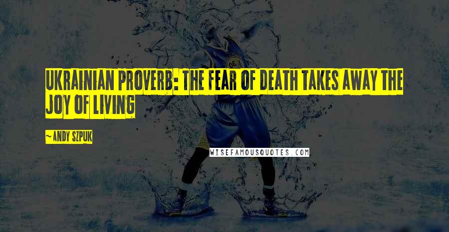 Andy Szpuk Quotes: Ukrainian proverb: The fear of death takes away the joy of living