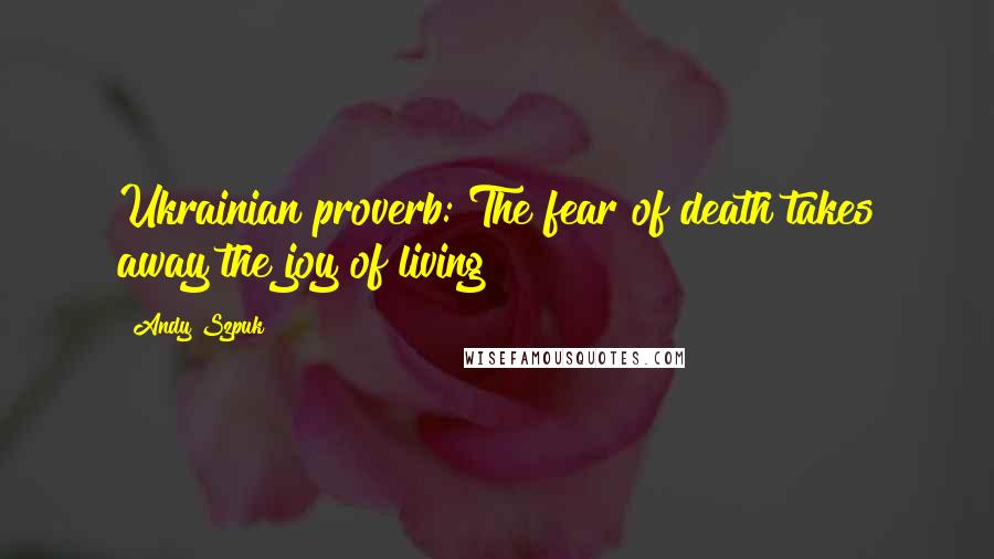Andy Szpuk Quotes: Ukrainian proverb: The fear of death takes away the joy of living