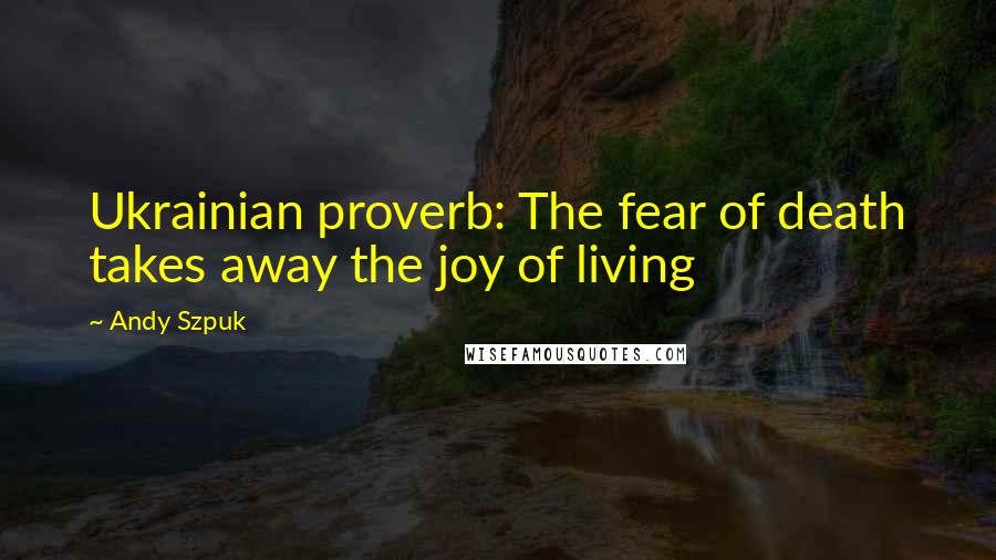 Andy Szpuk Quotes: Ukrainian proverb: The fear of death takes away the joy of living