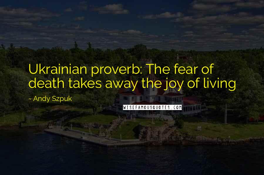 Andy Szpuk Quotes: Ukrainian proverb: The fear of death takes away the joy of living