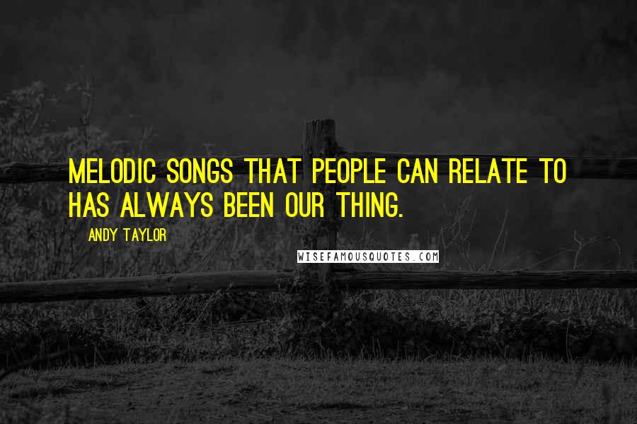 Andy Taylor Quotes: Melodic songs that people can relate to has always been our thing.