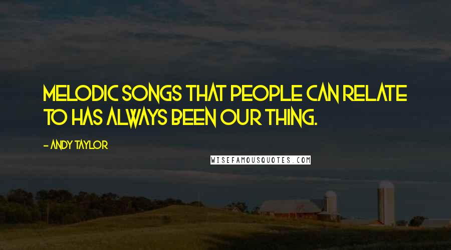 Andy Taylor Quotes: Melodic songs that people can relate to has always been our thing.