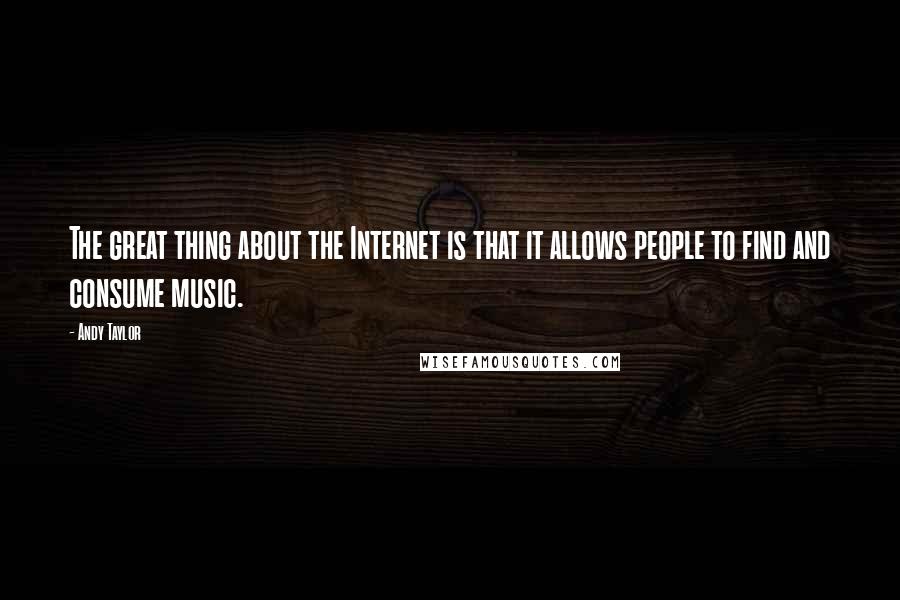 Andy Taylor Quotes: The great thing about the Internet is that it allows people to find and consume music.