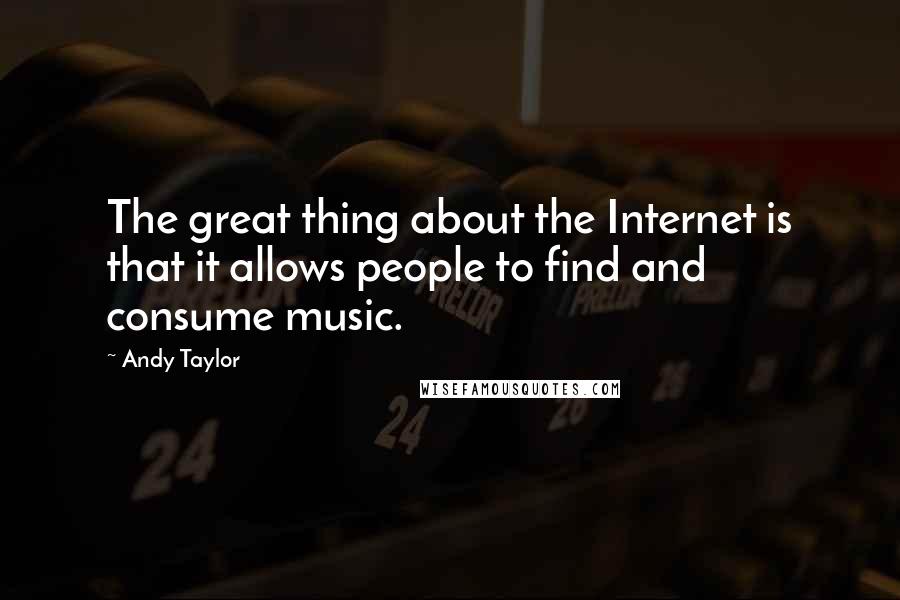 Andy Taylor Quotes: The great thing about the Internet is that it allows people to find and consume music.