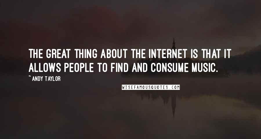 Andy Taylor Quotes: The great thing about the Internet is that it allows people to find and consume music.