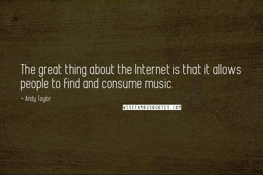 Andy Taylor Quotes: The great thing about the Internet is that it allows people to find and consume music.