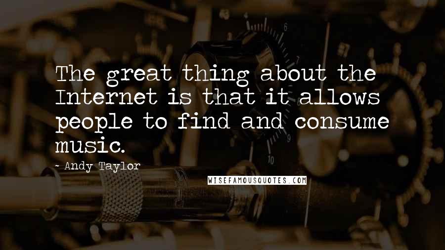 Andy Taylor Quotes: The great thing about the Internet is that it allows people to find and consume music.