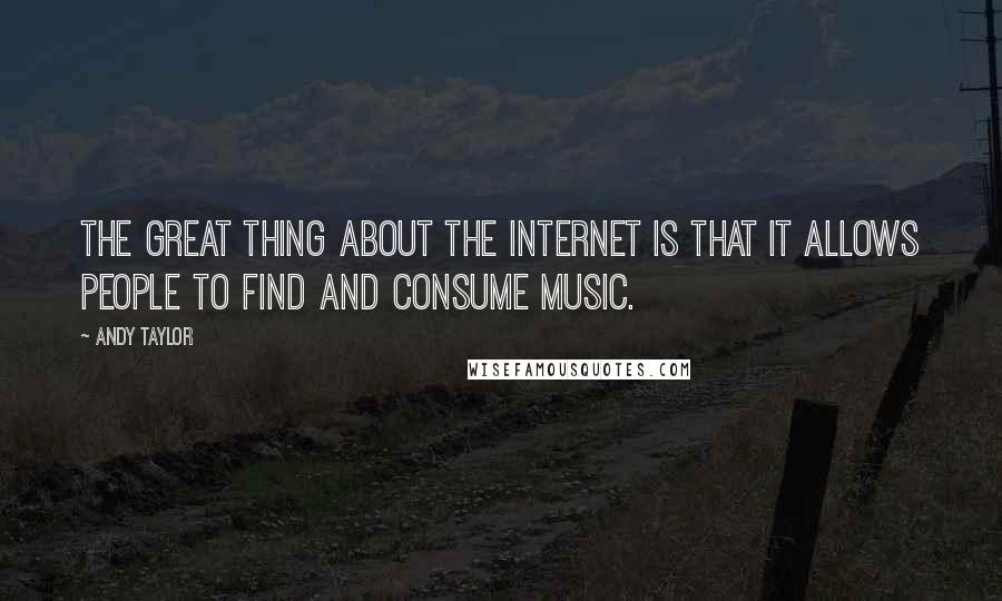 Andy Taylor Quotes: The great thing about the Internet is that it allows people to find and consume music.