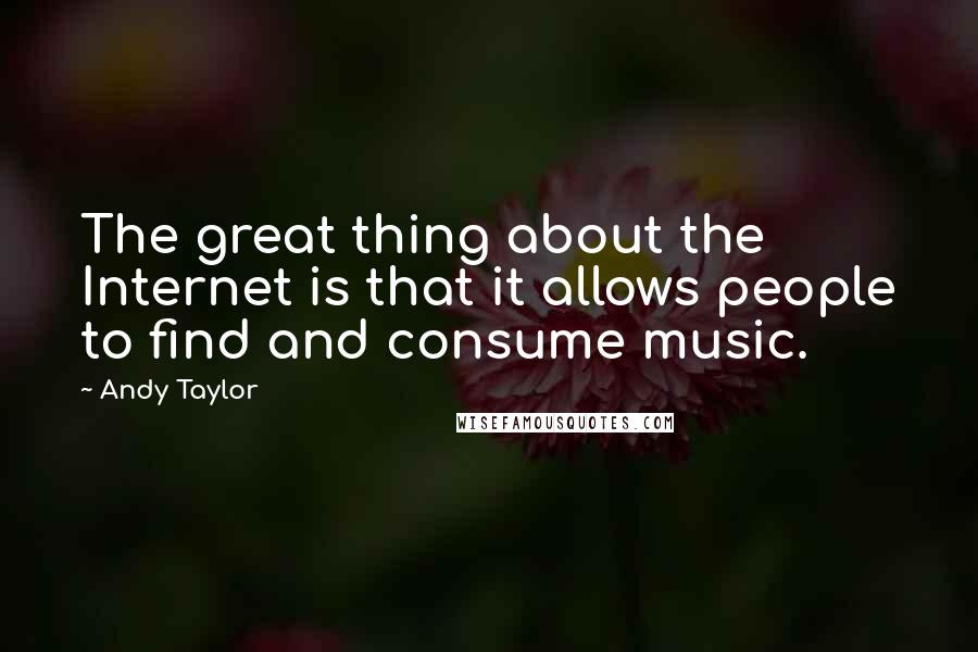 Andy Taylor Quotes: The great thing about the Internet is that it allows people to find and consume music.