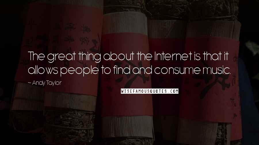 Andy Taylor Quotes: The great thing about the Internet is that it allows people to find and consume music.