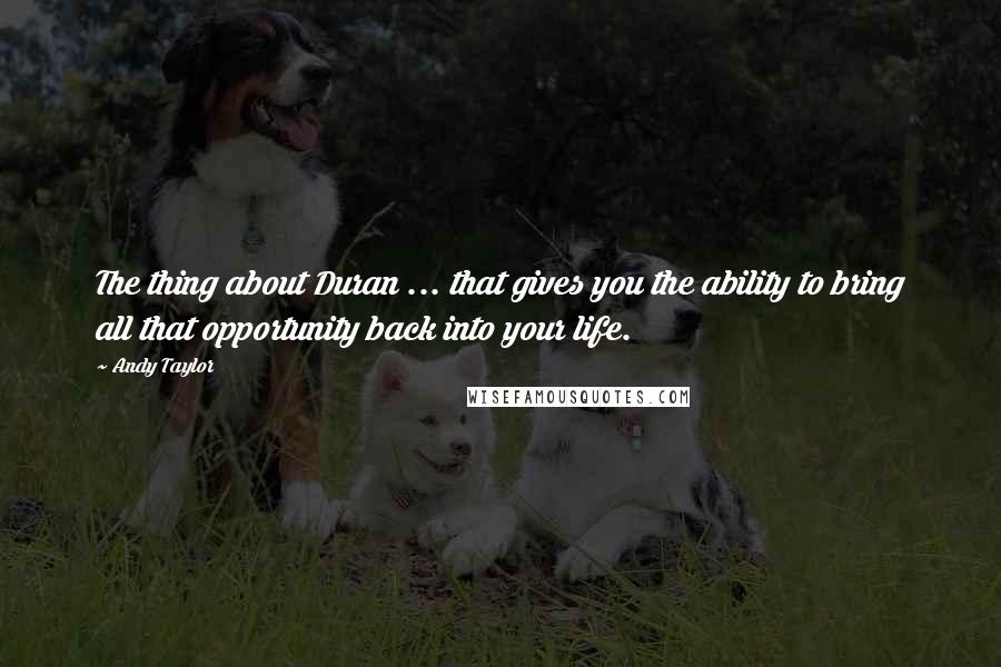 Andy Taylor Quotes: The thing about Duran ... that gives you the ability to bring all that opportunity back into your life.