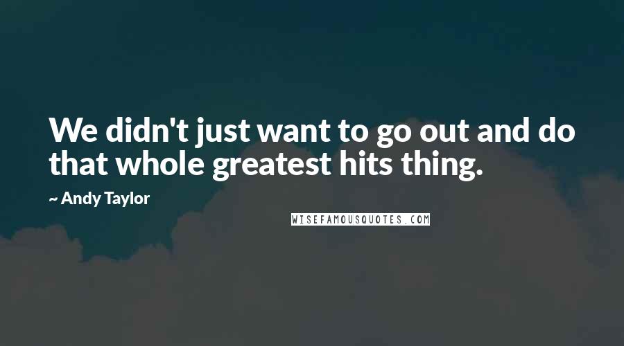 Andy Taylor Quotes: We didn't just want to go out and do that whole greatest hits thing.