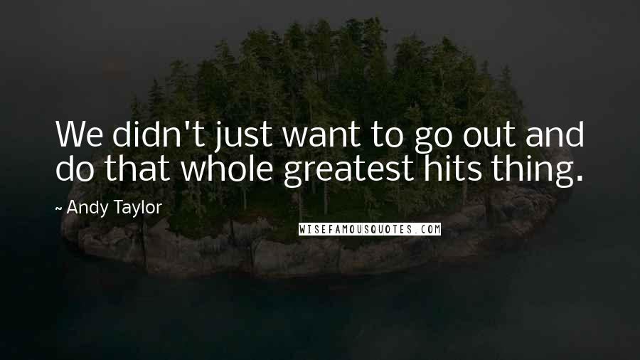 Andy Taylor Quotes: We didn't just want to go out and do that whole greatest hits thing.