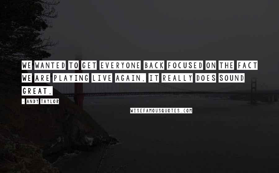 Andy Taylor Quotes: We wanted to get everyone back focused on the fact we are playing live again. It really does sound great.