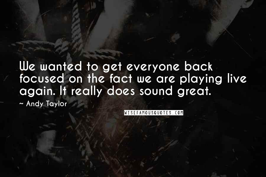 Andy Taylor Quotes: We wanted to get everyone back focused on the fact we are playing live again. It really does sound great.