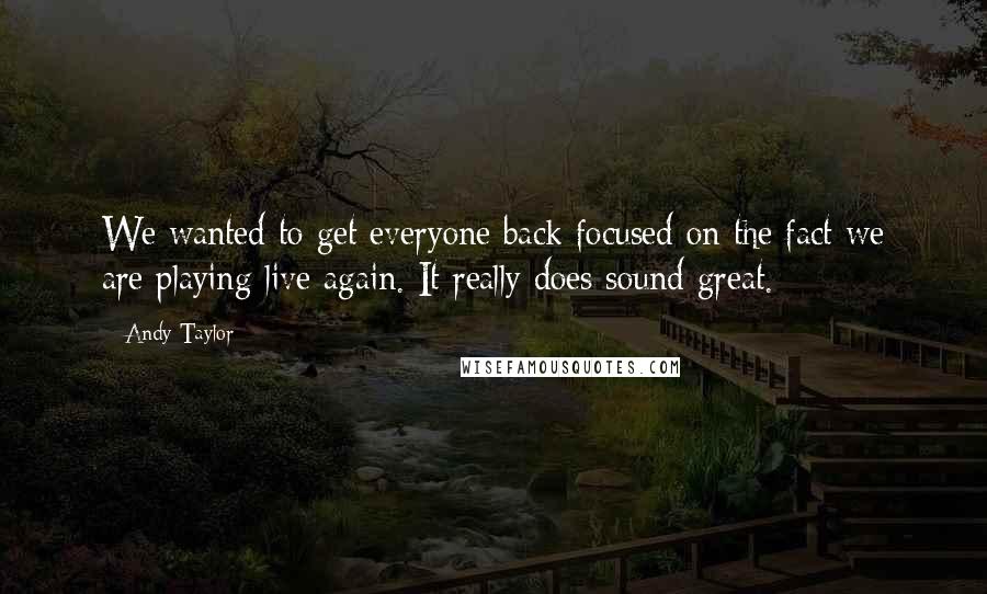 Andy Taylor Quotes: We wanted to get everyone back focused on the fact we are playing live again. It really does sound great.