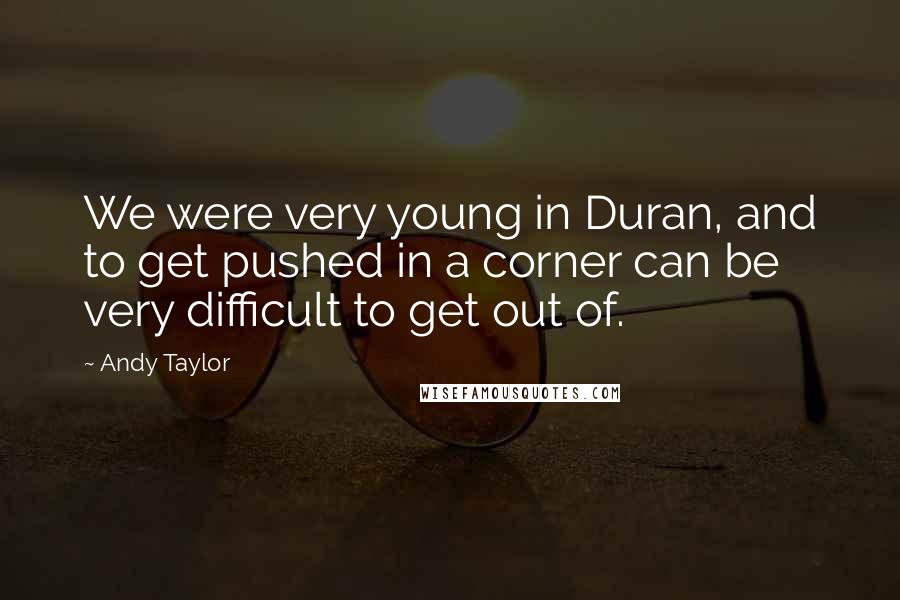 Andy Taylor Quotes: We were very young in Duran, and to get pushed in a corner can be very difficult to get out of.