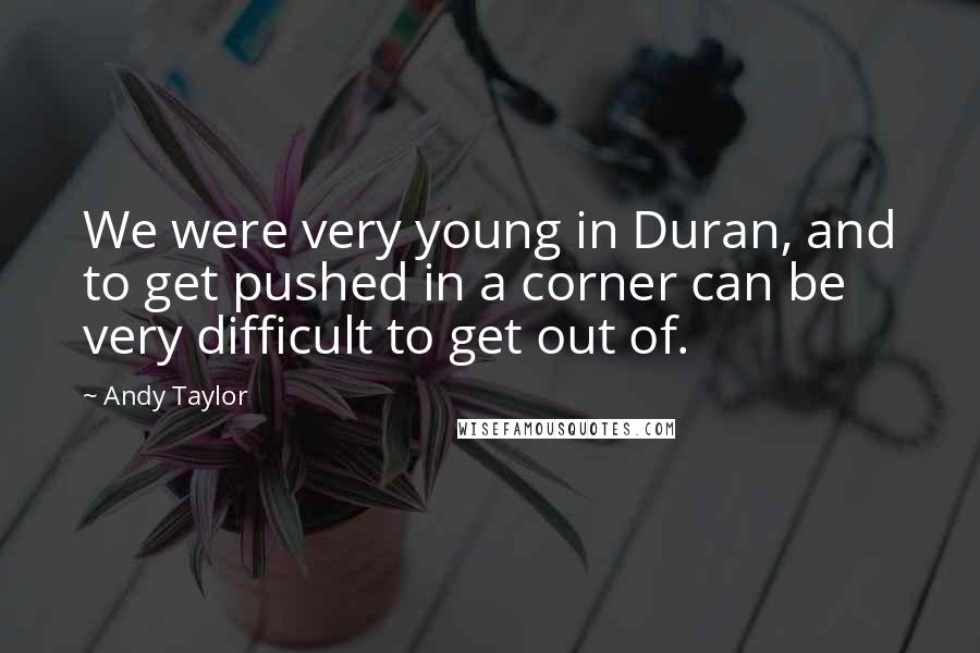 Andy Taylor Quotes: We were very young in Duran, and to get pushed in a corner can be very difficult to get out of.