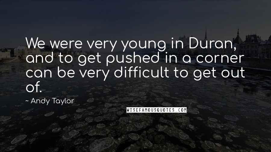 Andy Taylor Quotes: We were very young in Duran, and to get pushed in a corner can be very difficult to get out of.