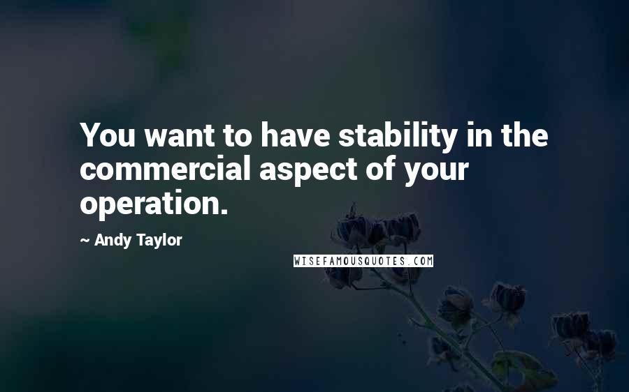 Andy Taylor Quotes: You want to have stability in the commercial aspect of your operation.