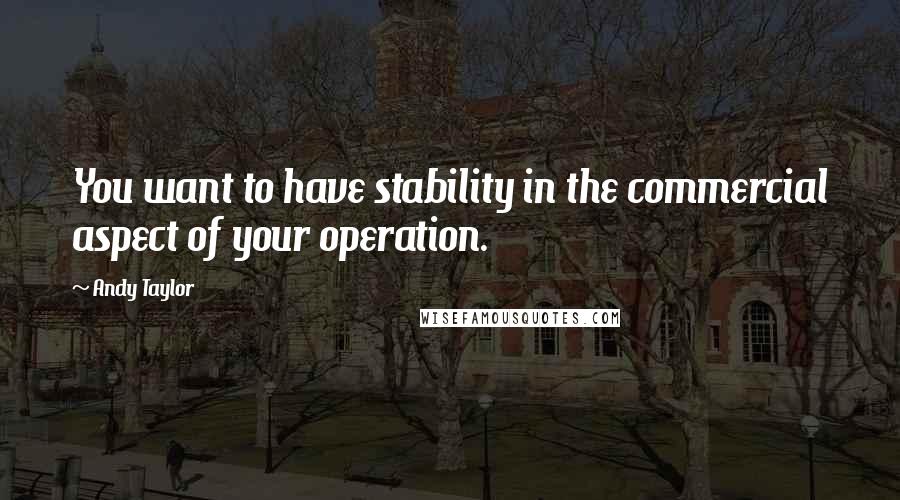 Andy Taylor Quotes: You want to have stability in the commercial aspect of your operation.