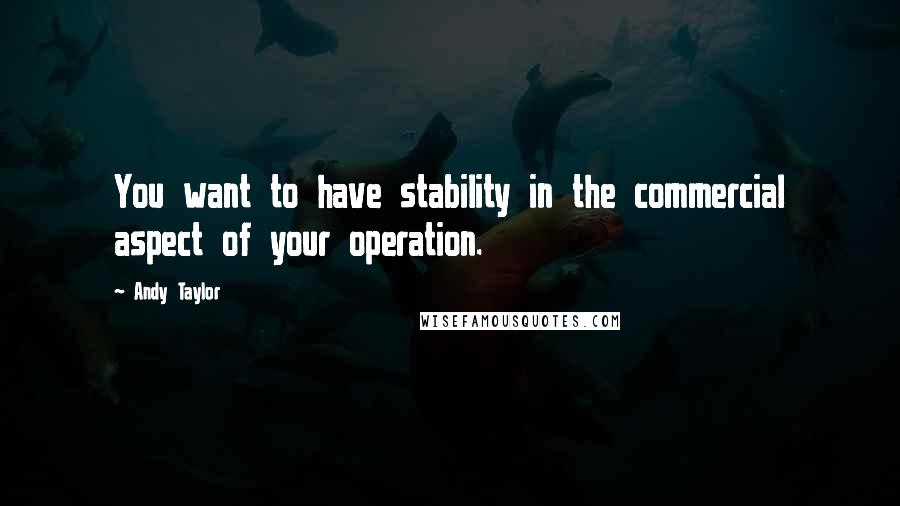 Andy Taylor Quotes: You want to have stability in the commercial aspect of your operation.