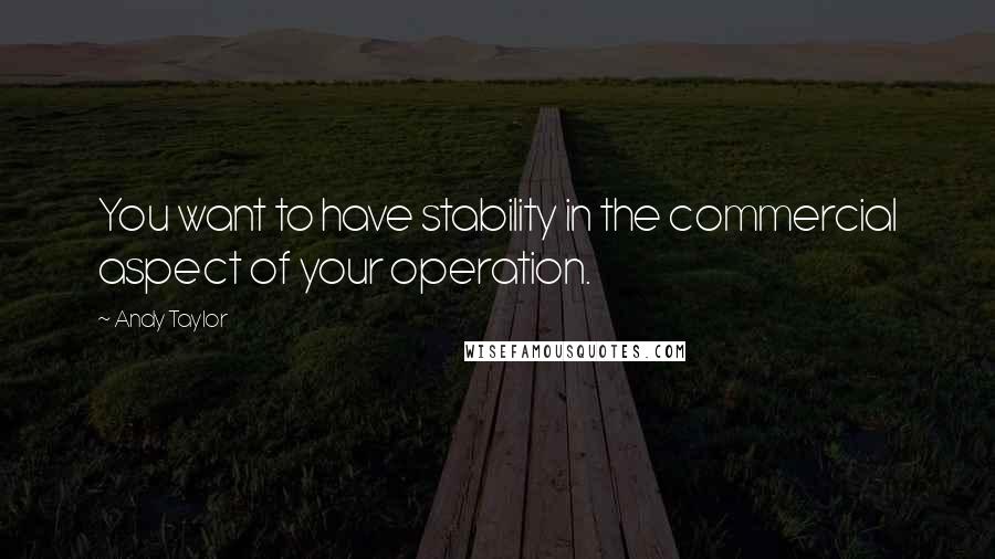 Andy Taylor Quotes: You want to have stability in the commercial aspect of your operation.