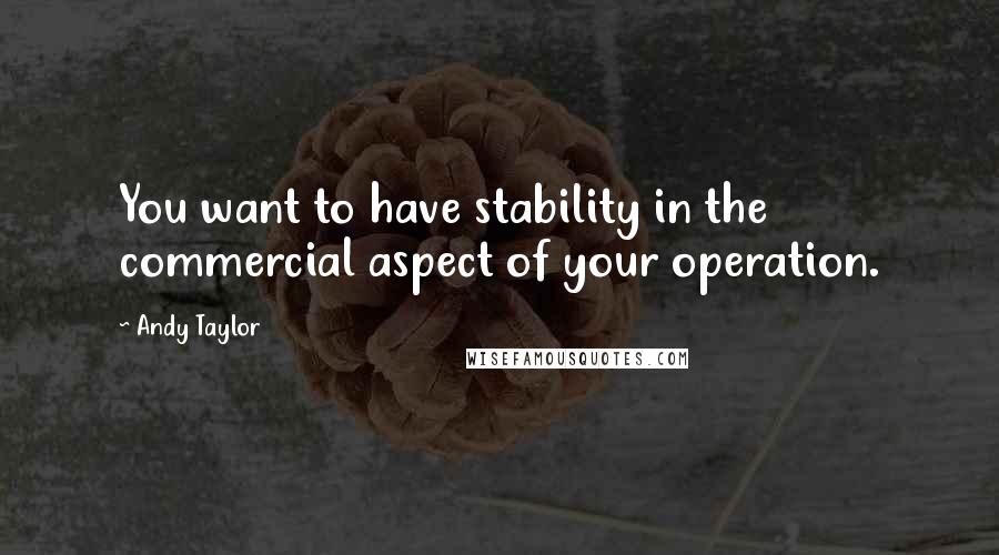 Andy Taylor Quotes: You want to have stability in the commercial aspect of your operation.