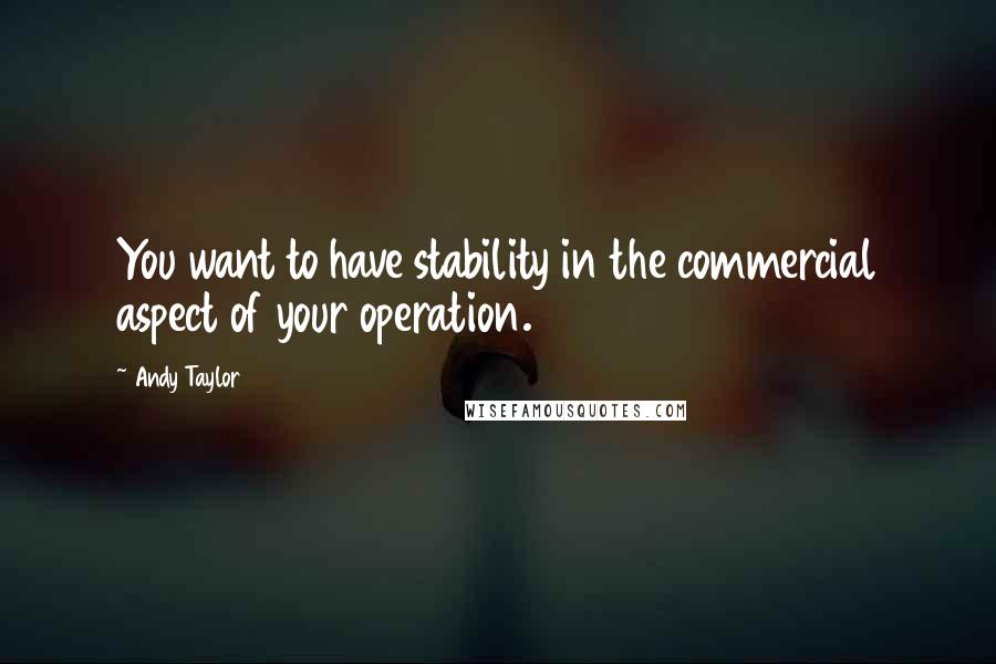 Andy Taylor Quotes: You want to have stability in the commercial aspect of your operation.