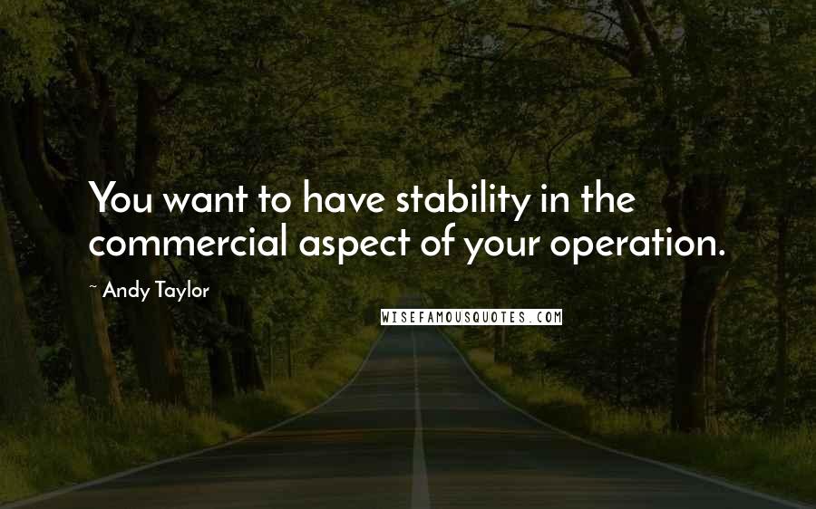 Andy Taylor Quotes: You want to have stability in the commercial aspect of your operation.