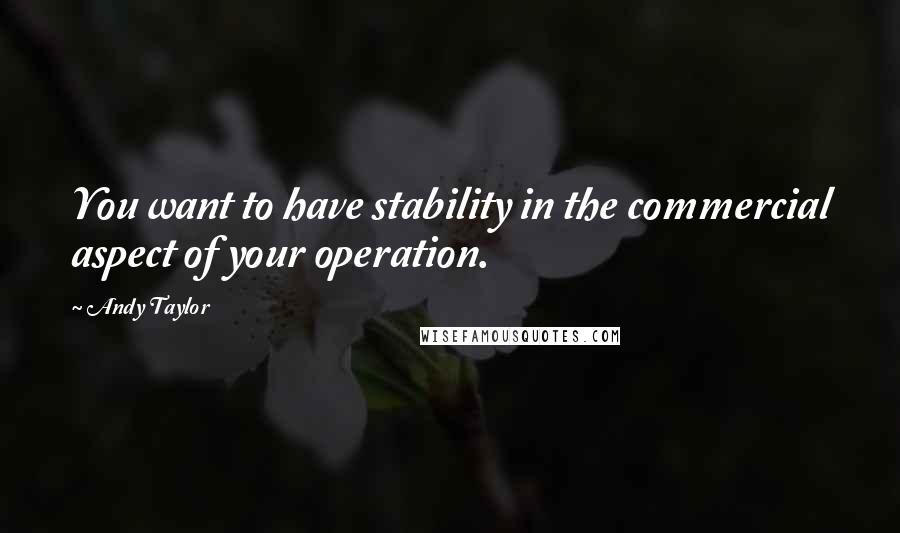 Andy Taylor Quotes: You want to have stability in the commercial aspect of your operation.