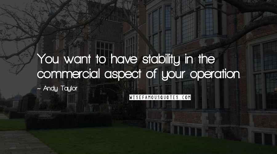 Andy Taylor Quotes: You want to have stability in the commercial aspect of your operation.