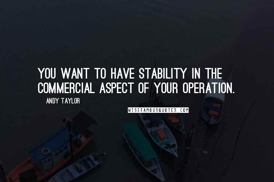 Andy Taylor Quotes: You want to have stability in the commercial aspect of your operation.