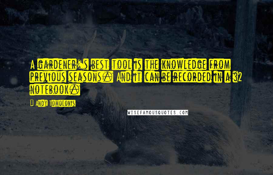 Andy Tomolonis Quotes: A gardener's best tool is the knowledge from previous seasons. And it can be recorded in a $2 notebook.