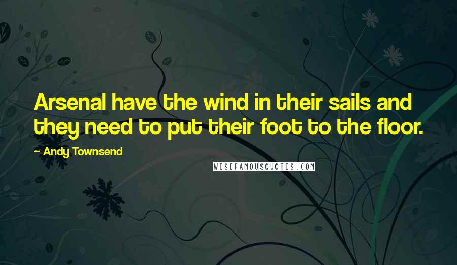 Andy Townsend Quotes: Arsenal have the wind in their sails and they need to put their foot to the floor.