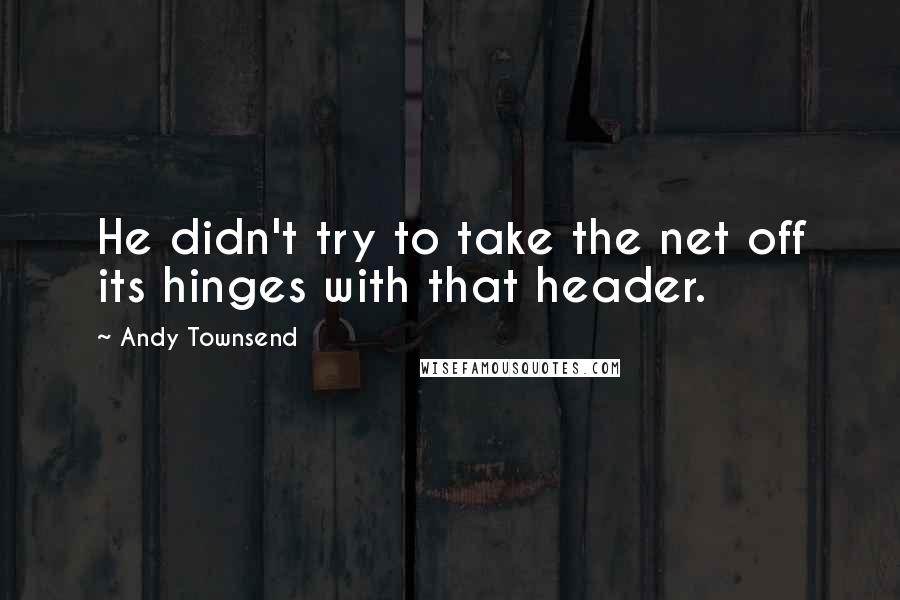 Andy Townsend Quotes: He didn't try to take the net off its hinges with that header.