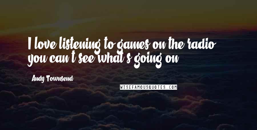 Andy Townsend Quotes: I love listening to games on the radio ... you can't see what's going on