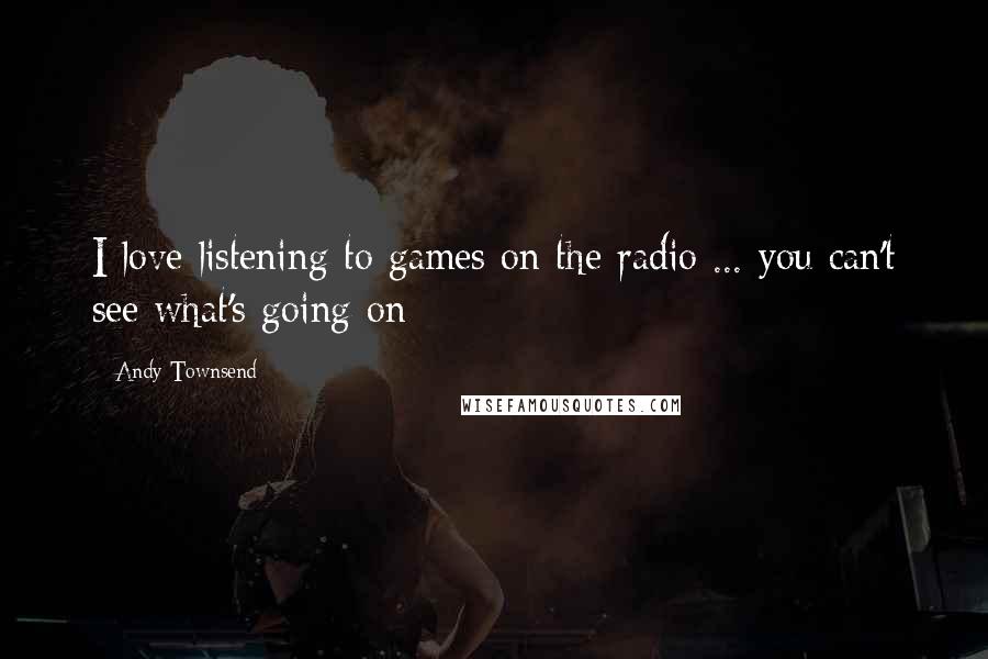 Andy Townsend Quotes: I love listening to games on the radio ... you can't see what's going on