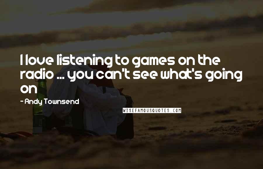 Andy Townsend Quotes: I love listening to games on the radio ... you can't see what's going on