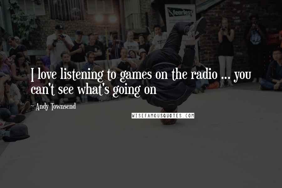 Andy Townsend Quotes: I love listening to games on the radio ... you can't see what's going on