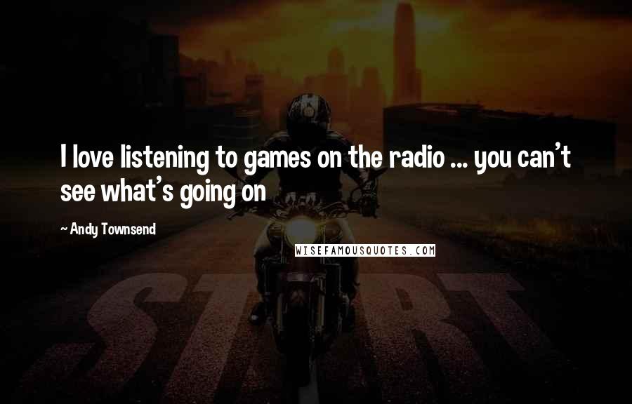 Andy Townsend Quotes: I love listening to games on the radio ... you can't see what's going on