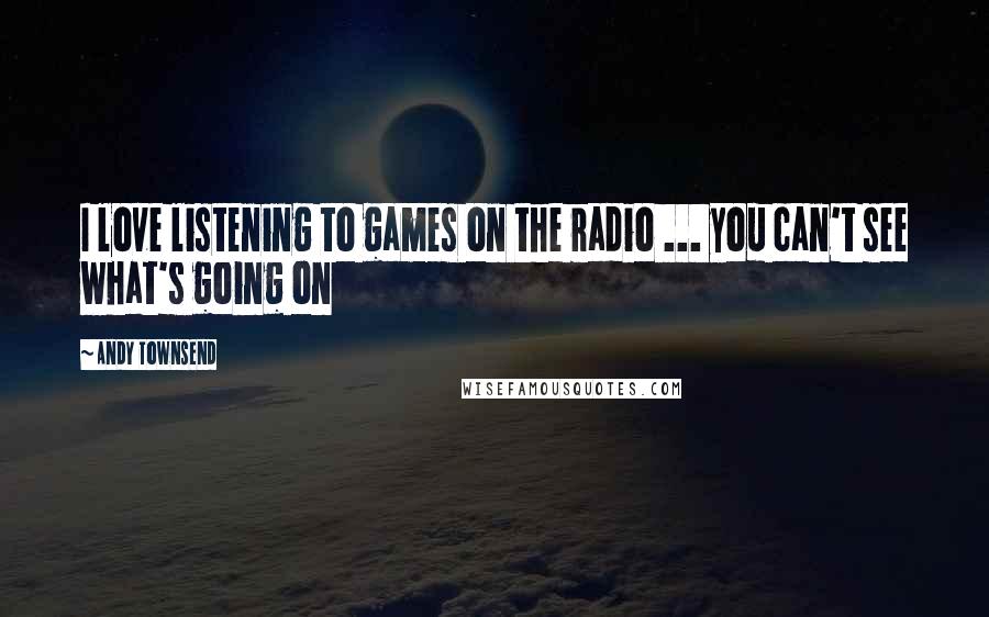 Andy Townsend Quotes: I love listening to games on the radio ... you can't see what's going on