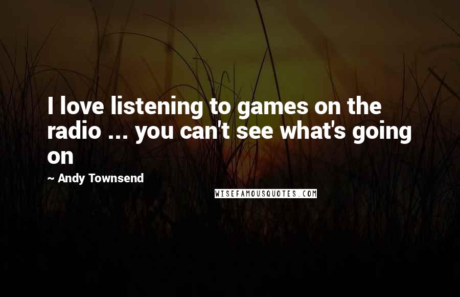 Andy Townsend Quotes: I love listening to games on the radio ... you can't see what's going on