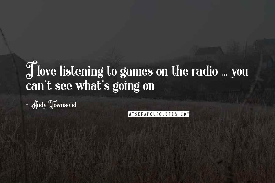 Andy Townsend Quotes: I love listening to games on the radio ... you can't see what's going on