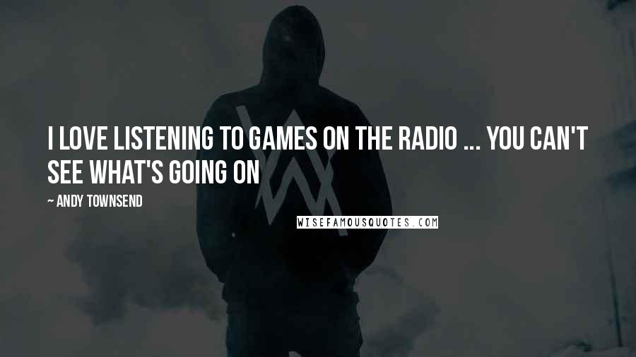 Andy Townsend Quotes: I love listening to games on the radio ... you can't see what's going on